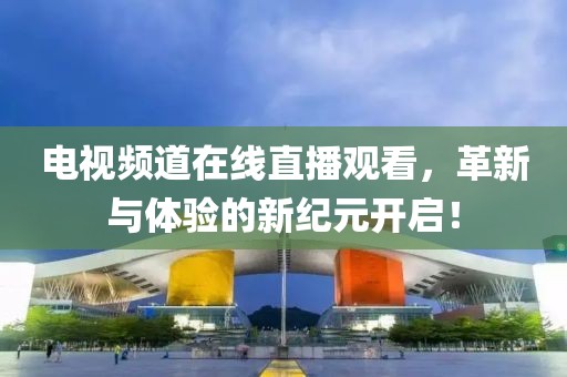 电视频道在线直播观看，革新与体验的新纪元开启！
