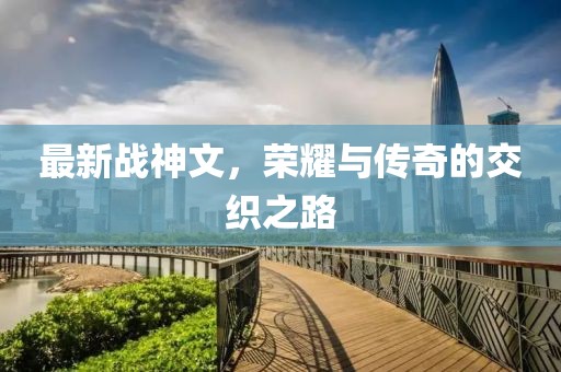 最新战神文，荣耀与传奇的交织之路