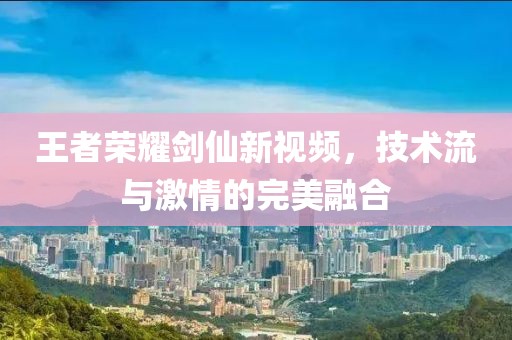 王者荣耀剑仙新视频，技术流与激情的完美融合