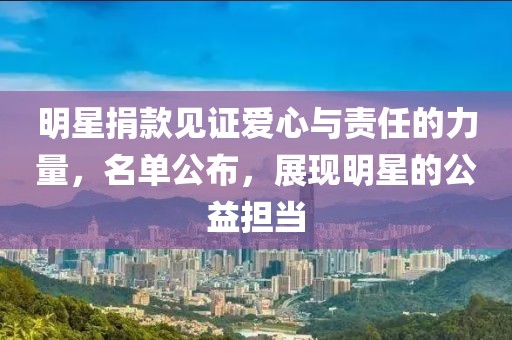 明星捐款见证爱心与责任的力量，名单公布，展现明星的公益担当