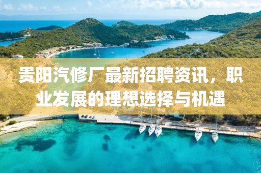 贵阳汽修厂最新招聘资讯，职业发展的理想选择与机遇