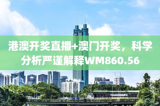 港澳开奖直播+澳门开奖，科学分析严谨解释WM860.56