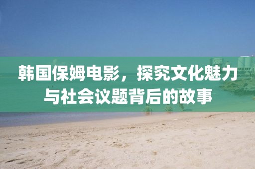 韩国保姆电影，探究文化魅力与社会议题背后的故事