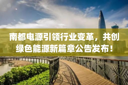 南都电源引领行业变革，共创绿色能源新篇章公告发布！