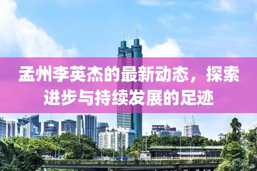 孟州李英杰的最新动态，探索进步与持续发展的足迹