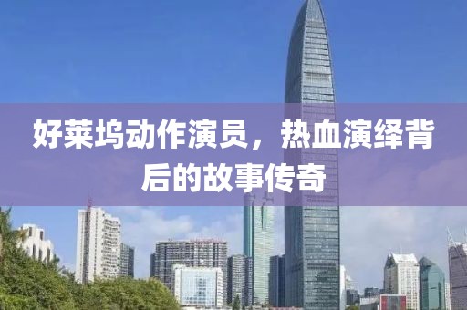 好莱坞动作演员，热血演绎背后的故事传奇