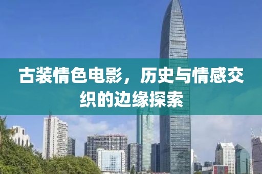 古装情色电影，历史与情感交织的边缘探索
