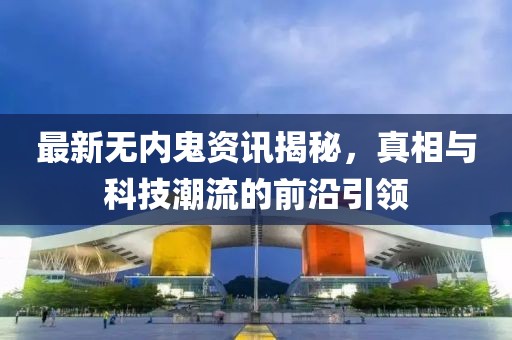 最新无内鬼资讯揭秘，真相与科技潮流的前沿引领