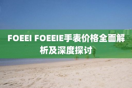 FOEEI FOEEIE手表价格全面解析及深度探讨