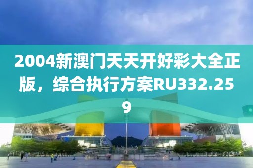 2004新澳门天天开好彩大全正版，综合执行方案RU332.259