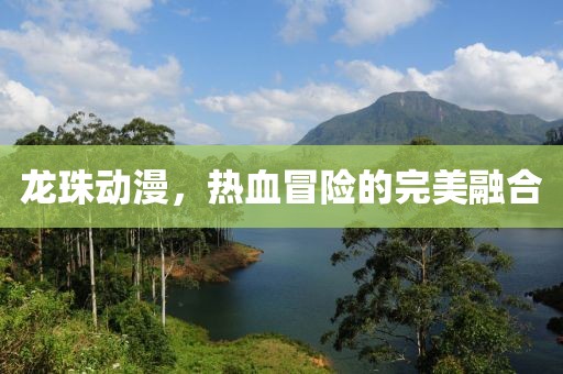 龙珠动漫，热血冒险的完美融合