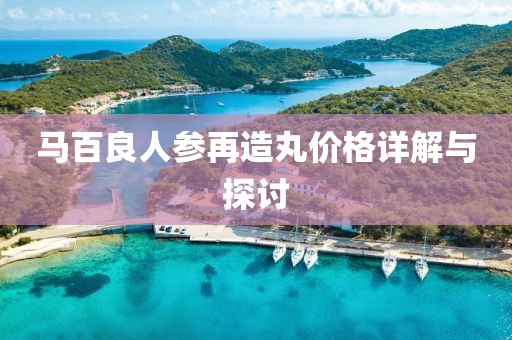 马百良人参再造丸价格详解与探讨