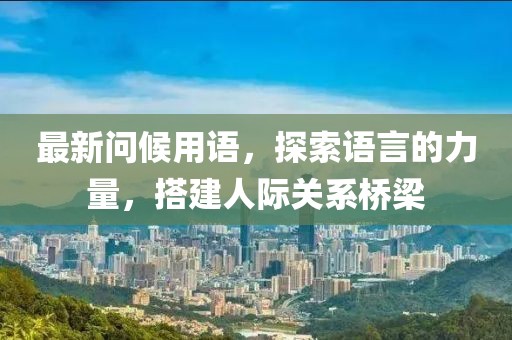 最新问候用语，探索语言的力量，搭建人际关系桥梁