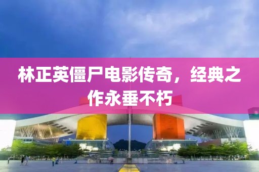 林正英僵尸电影传奇，经典之作永垂不朽