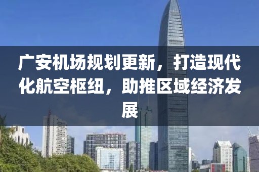 广安机场规划更新，打造现代化航空枢纽，助推区域经济发展