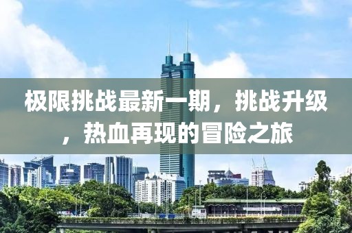 极限挑战最新一期，挑战升级，热血再现的冒险之旅