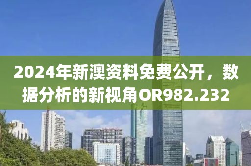 2024年新澳资料免费公开，数据分析的新视角OR982.232