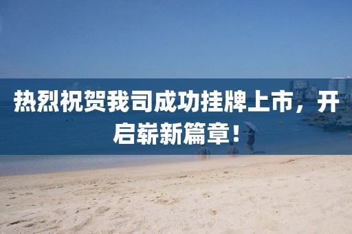 热烈祝贺我司成功挂牌上市，开启崭新篇章！