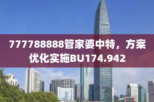 777788888管家婆中特，方案优化实施BU174.942