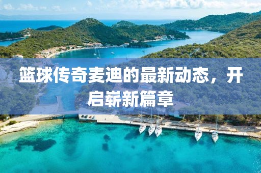 篮球传奇麦迪的最新动态，开启崭新篇章