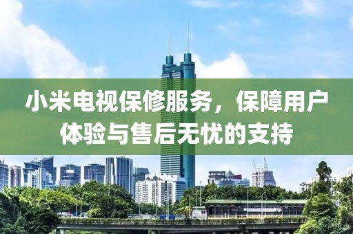 小米电视保修服务，保障用户体验与售后无忧的支持