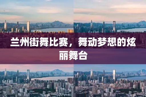 兰州街舞比赛，舞动梦想的炫丽舞台
