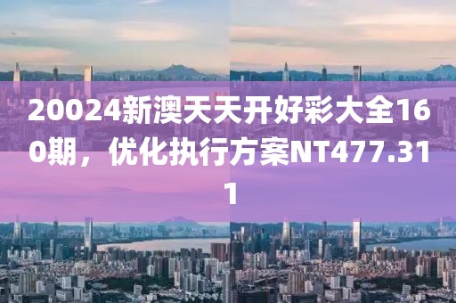 20024新澳天天开好彩大全160期，优化执行方案NT477.311