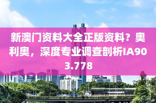 新澳门资料大全正版资料？奥利奥，深度专业调查剖析IA903.778