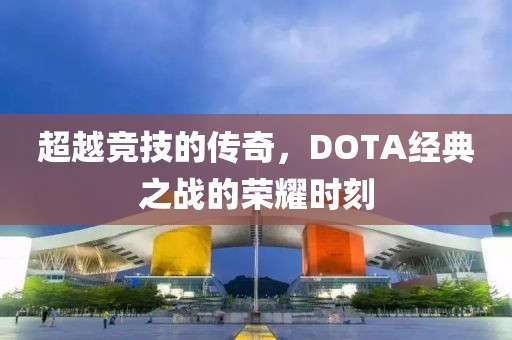 超越竞技的传奇，DOTA经典之战的荣耀时刻