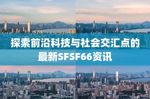 探索前沿科技与社会交汇点的最新SFSF66资讯