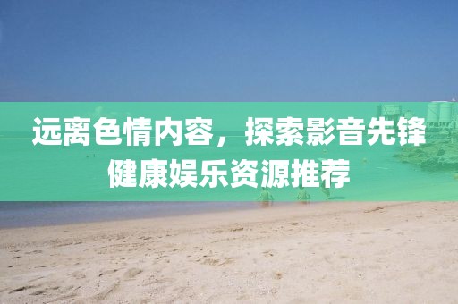 远离色情内容，探索影音先锋健康娱乐资源推荐