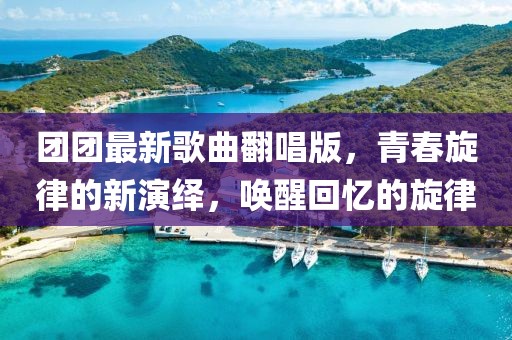 团团最新歌曲翻唱版，青春旋律的新演绎，唤醒回忆的旋律