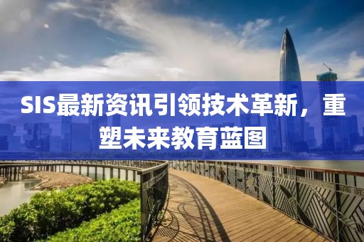 SIS最新资讯引领技术革新，重塑未来教育蓝图