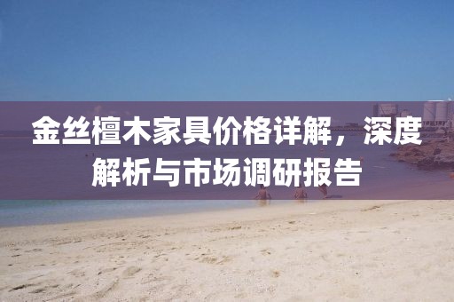 金丝檀木家具价格详解，深度解析与市场调研报告