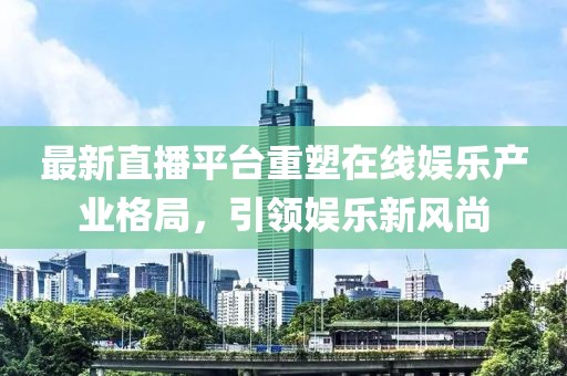 最新直播平台重塑在线娱乐产业格局，引领娱乐新风尚