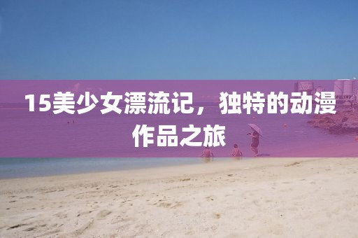 15美少女漂流记，独特的动漫作品之旅