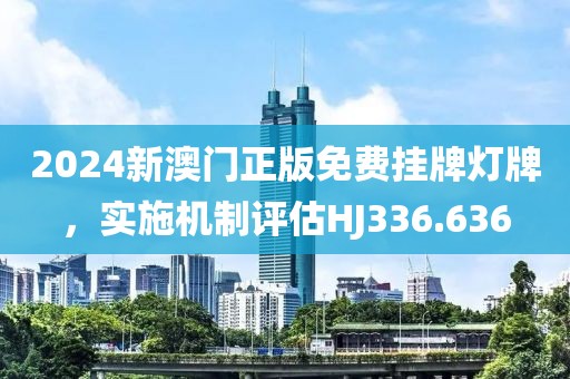 2024新澳门正版免费挂牌灯牌，实施机制评估HJ336.636