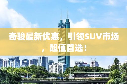 奇骏最新优惠，引领SUV市场，超值首选！