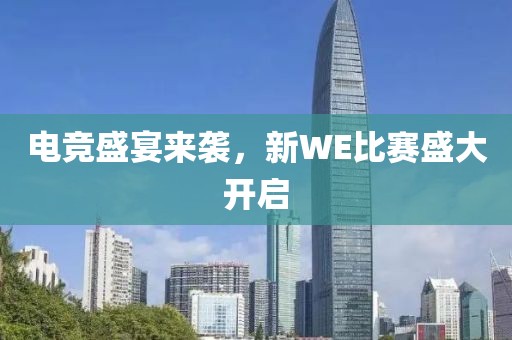 电竞盛宴来袭，新WE比赛盛大开启