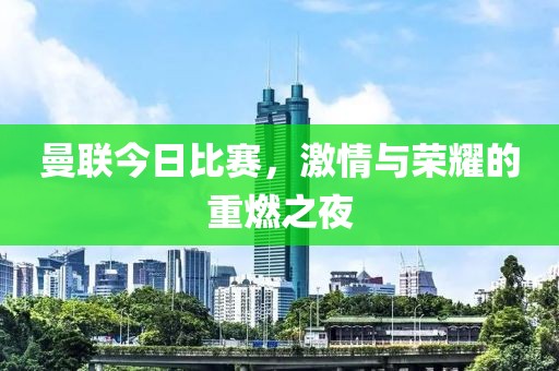 曼联今日比赛，激情与荣耀的重燃之夜