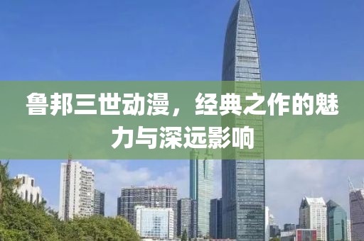 鲁邦三世动漫，经典之作的魅力与深远影响