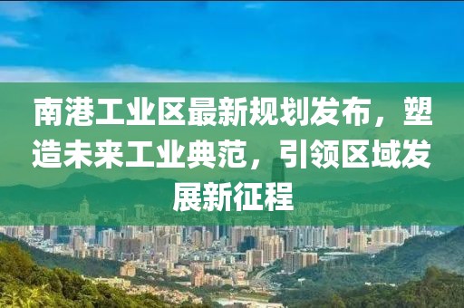 南港工业区最新规划发布，塑造未来工业典范，引领区域发展新征程