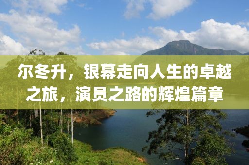 尔冬升，银幕走向人生的卓越之旅，演员之路的辉煌篇章