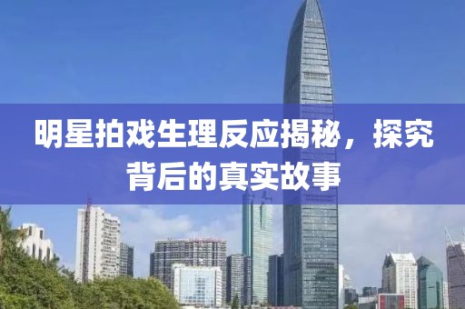 明星拍戏生理反应揭秘，探究背后的真实故事
