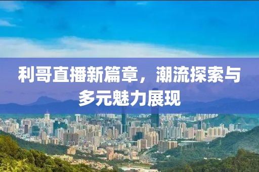 利哥直播新篇章，潮流探索与多元魅力展现