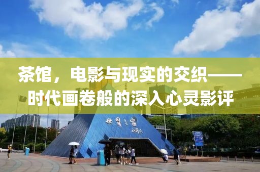 茶馆，电影与现实的交织——时代画卷般的深入心灵影评