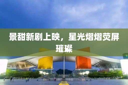 景甜新剧上映，星光熠熠荧屏璀璨