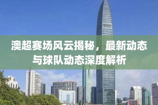澳超赛场风云揭秘，最新动态与球队动态深度解析