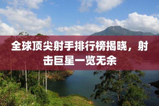 全球顶尖射手排行榜揭晓，射击巨星一览无余