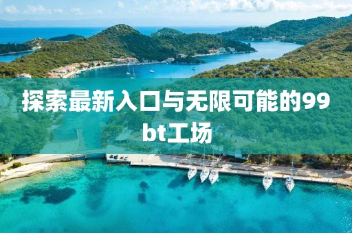 探索最新入口与无限可能的99bt工场